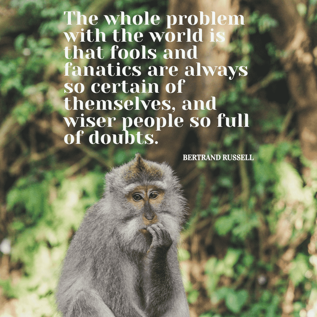 The whole problem with the world is that fools and fanatics are always so certain of themselves, and wiser people so full of doubts. - Bertrand Russell