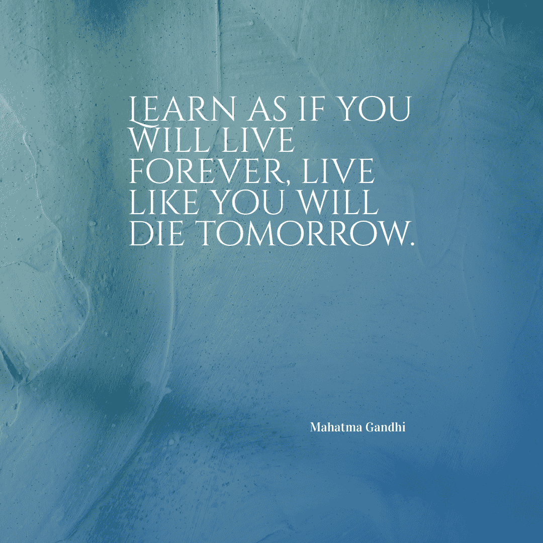 Live as if you were to die tomorrow. Learn as if you were to live forever. - Mahatma Gandhi