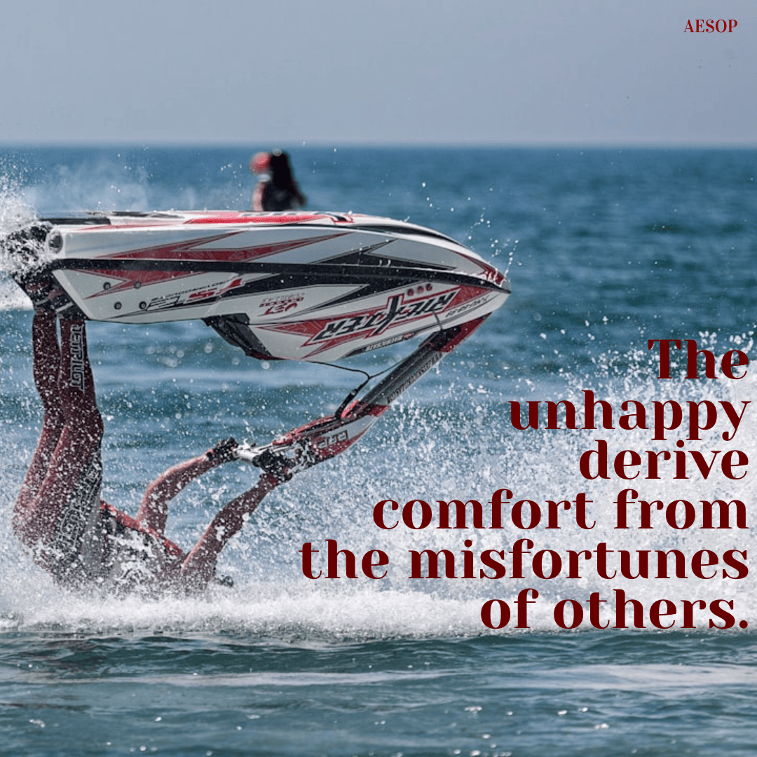 The unhappy derive comfort from the misfortunes of others. - Aesop