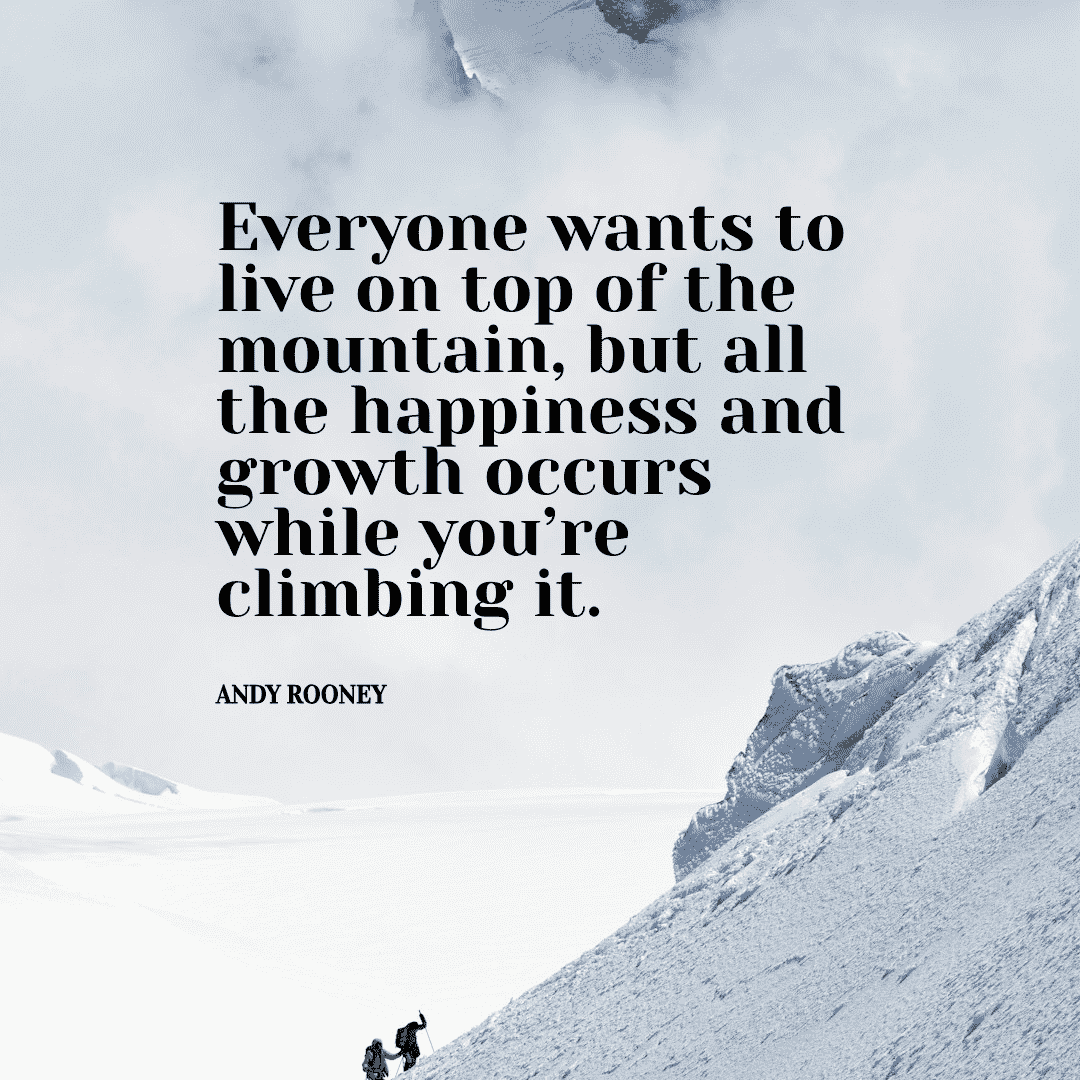 Everyone wants to live on top of the mountain, but all the happiness and growth occurs while you're climbing it. - Andy Rooney