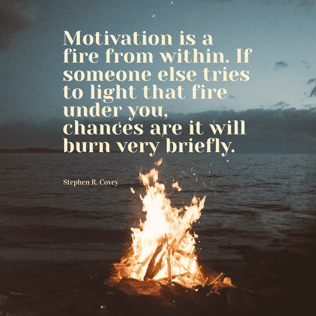 Motivation is a fire from within. If someone else tries to light that fire under you, chances are it will burn very briefly. - Stephen R. Covey