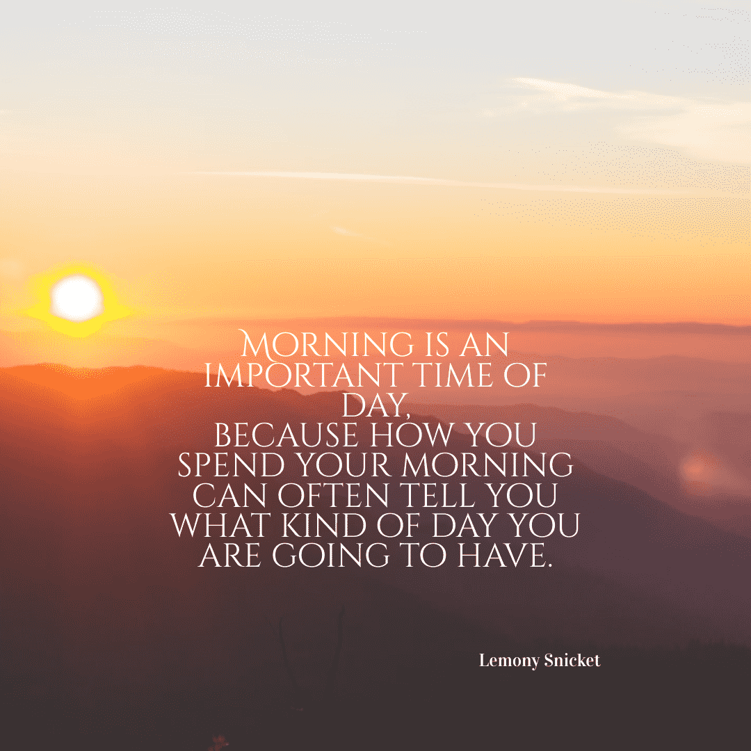 Morning is an important time of day, because how you spend your morning can often tell you what kind of day you are going to have. - Lemony Snicket