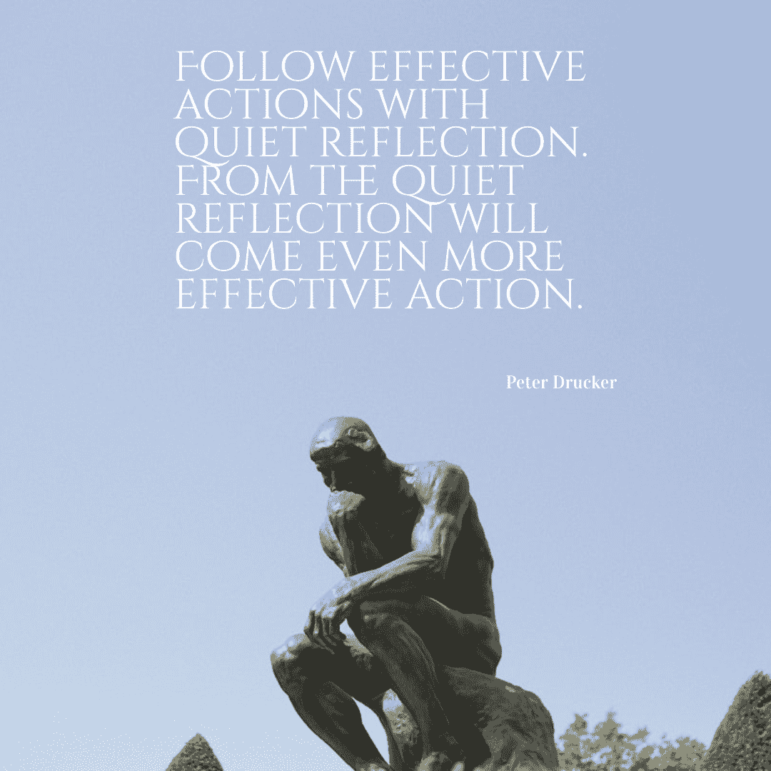 Follow effective actions with quiet reflection. From the quiet reflection will come even more effective action. - Peter Drucker