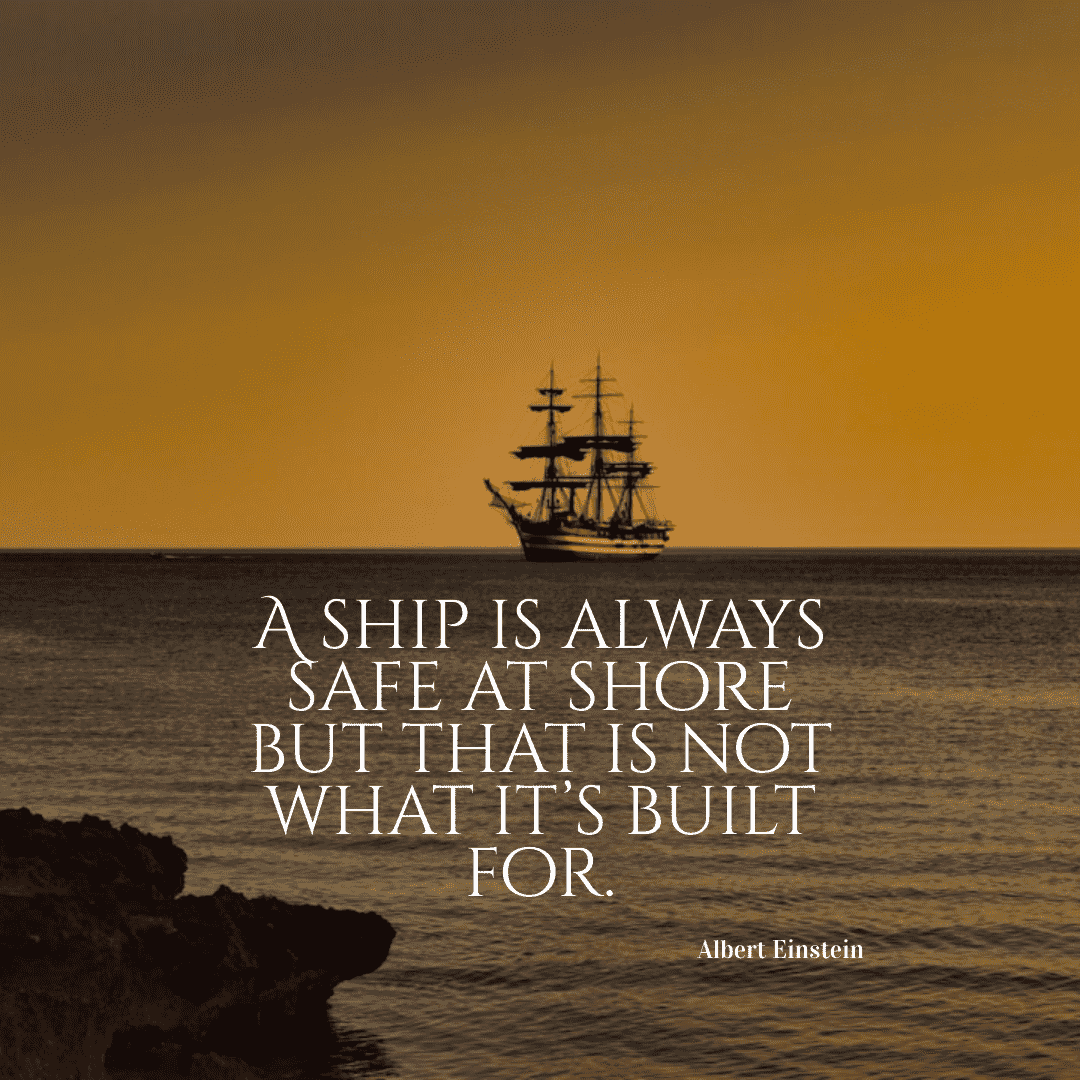 A ship is always safe at shore but that is not what it's built for. - Albert Einstein