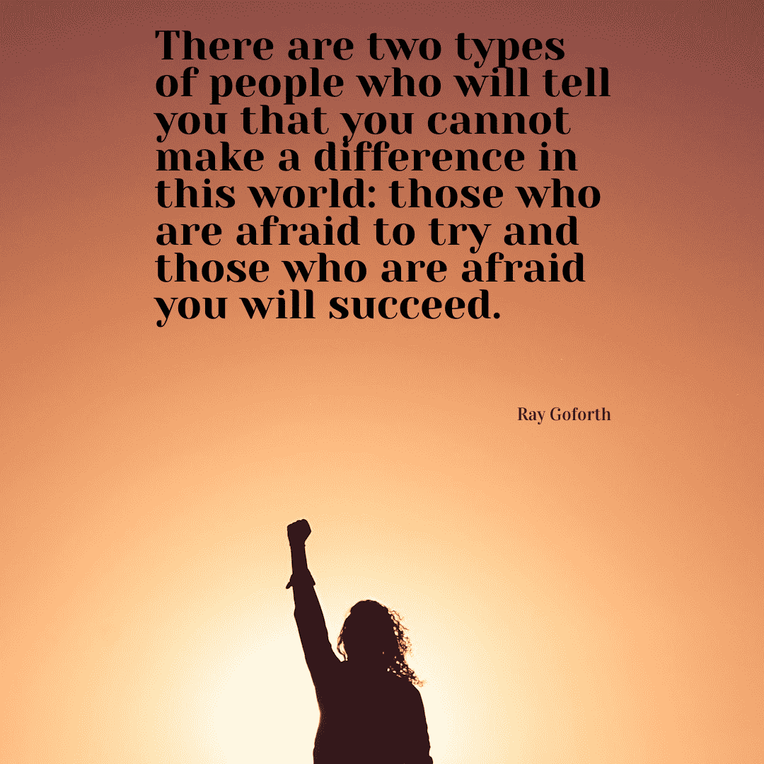 There are two types of people who will tell you that you cannot make a difference in this world: those who are afraid to try and those who are afraid you will succeed. - Ray Goforth