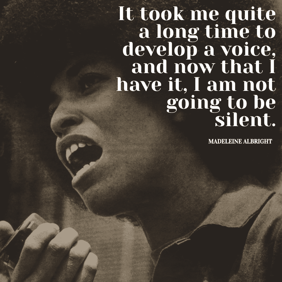 It took me quite a long time to develop a voice, and now that I have it, I am not going to be silent. - Madeleine Albright